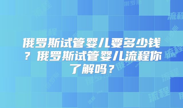 俄罗斯试管婴儿要多少钱？俄罗斯试管婴儿流程你了解吗？