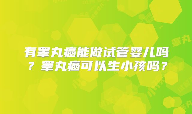 有睾丸癌能做试管婴儿吗？睾丸癌可以生小孩吗？