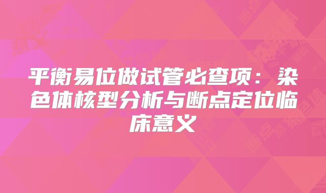 平衡易位做试管必查项：染色体核型分析与断点定位临床意义