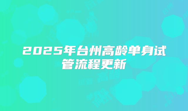 2025年台州高龄单身试管流程更新