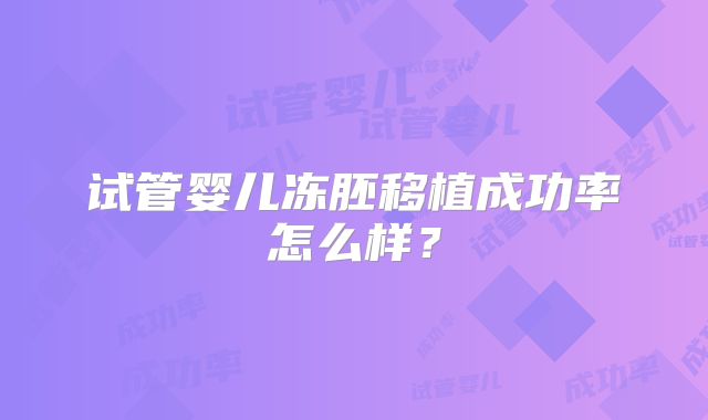试管婴儿冻胚移植成功率怎么样？