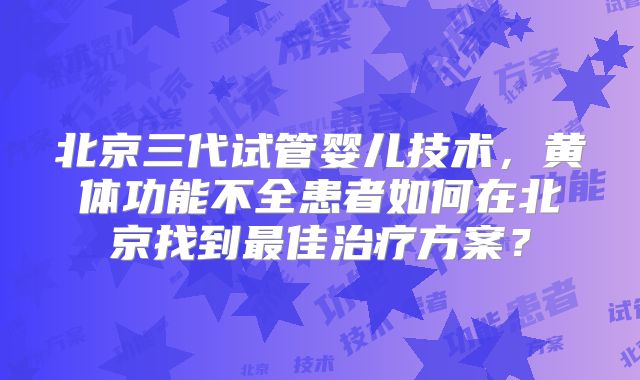 北京三代试管婴儿技术，黄体功能不全患者如何在北京找到最佳治疗方案？