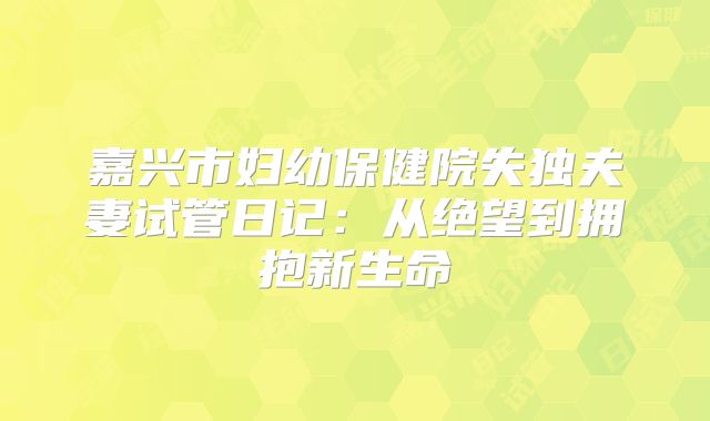 嘉兴市妇幼保健院失独夫妻试管日记：从绝望到拥抱新生命