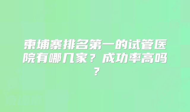 柬埔寨排名第一的试管医院有哪几家?成功率高吗?
