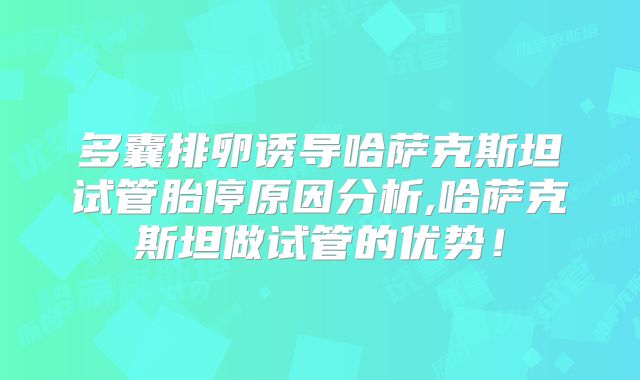 多囊排卵诱导哈萨克斯坦试管胎停原因分析,哈萨克斯坦做试管的优势!