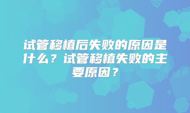 试管移植后失败的原因是什么？试管移植失败的主要原因？