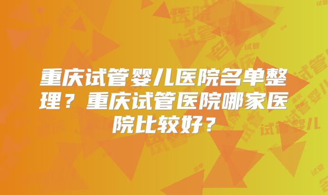 重庆试管婴儿医院名单整理？重庆试管医院哪家医院比较好？