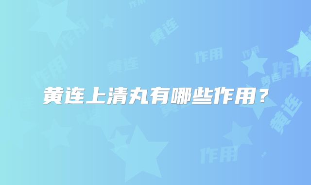 黄连上清丸有哪些作用?