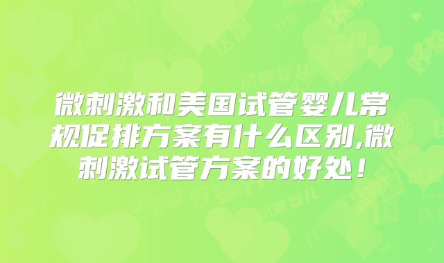 微刺激和美国试管婴儿常规促排方案有什么区别,微刺激试管方案的好处!