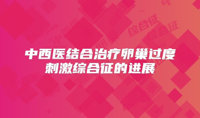 中西医结合治疗卵巢过度刺激综合征的进展
