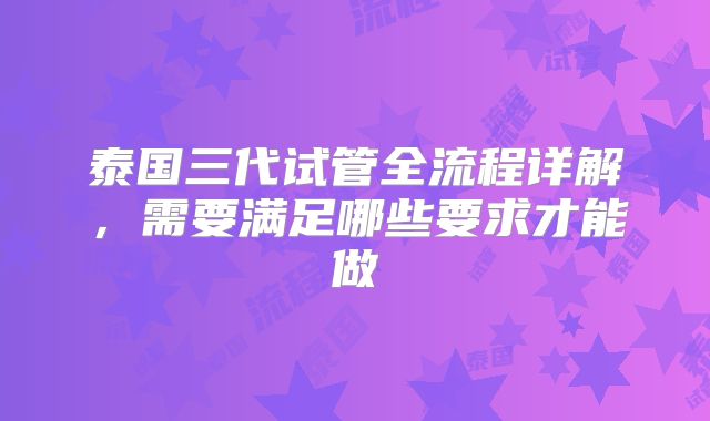 泰国三代试管全流程详解，需要满足哪些要求才能做