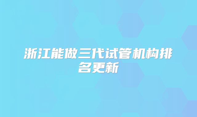 浙江能做三代试管机构排名更新