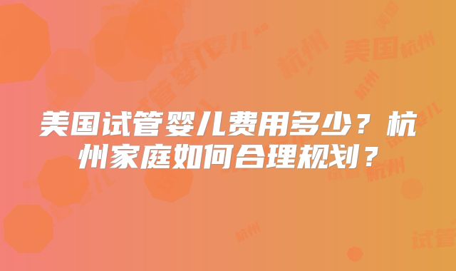 美国试管婴儿费用多少？杭州家庭如何合理规划？