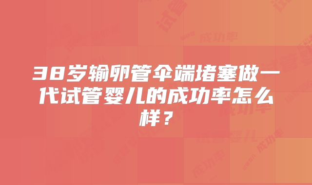 38岁输卵管伞端堵塞做一代试管婴儿的成功率怎么样？