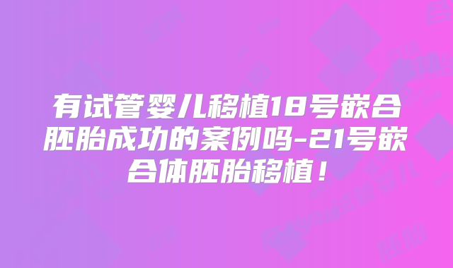 有试管婴儿移植18号嵌合胚胎成功的案例吗-21号嵌合体胚胎移植！