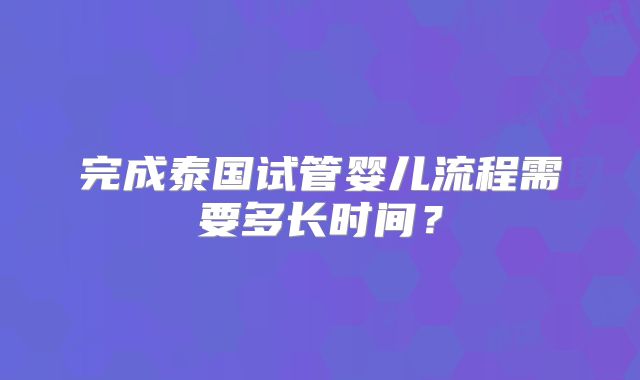 完成泰国试管婴儿流程需要多长时间？
