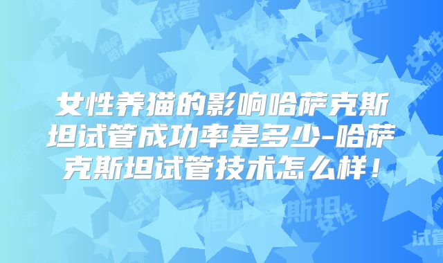 女性养猫的影响哈萨克斯坦试管成功率是多少-哈萨克斯坦试管技术怎么样！