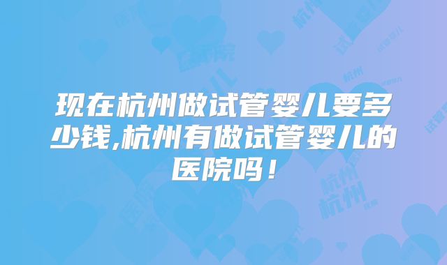现在杭州做试管婴儿要多少钱,杭州有做试管婴儿的医院吗！