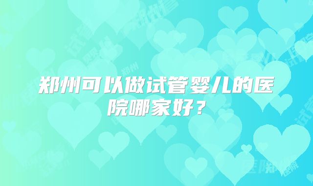 郑州可以做试管婴儿的医院哪家好?
