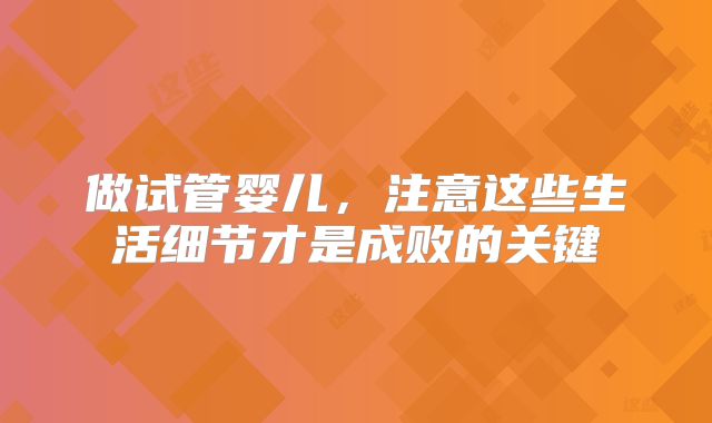 做试管婴儿，注意这些生活细节才是成败的关键