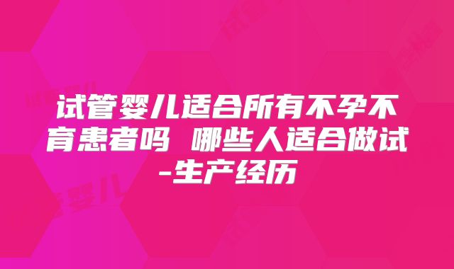 试管婴儿适合所有不孕不育患者吗 哪些人适合做试-生产经历