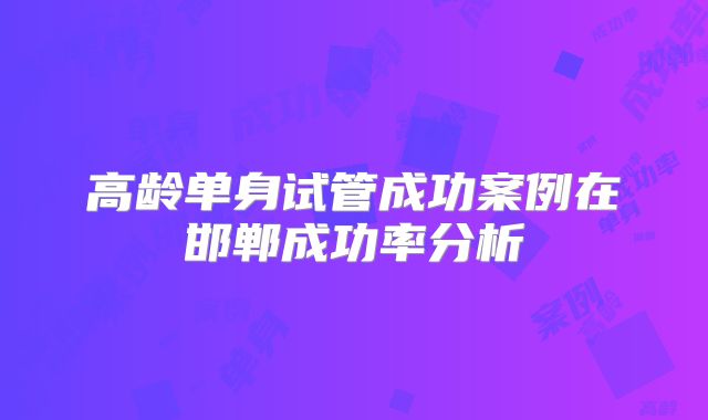 高龄单身试管成功案例在邯郸成功率分析
