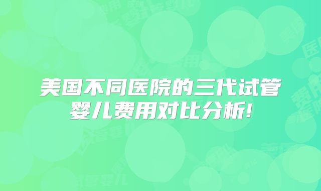 美国不同医院的三代试管婴儿费用对比分析!