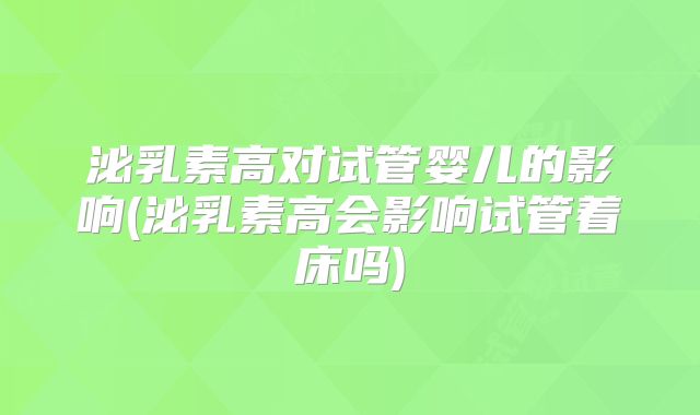 泌乳素高对试管婴儿的影响(泌乳素高会影响试管着床吗)