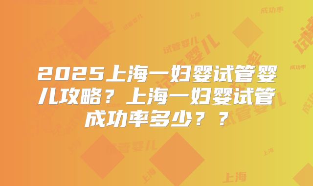2025上海一妇婴试管婴儿攻略？上海一妇婴试管成功率多少？？