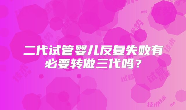 二代试管婴儿反复失败有必要转做三代吗？