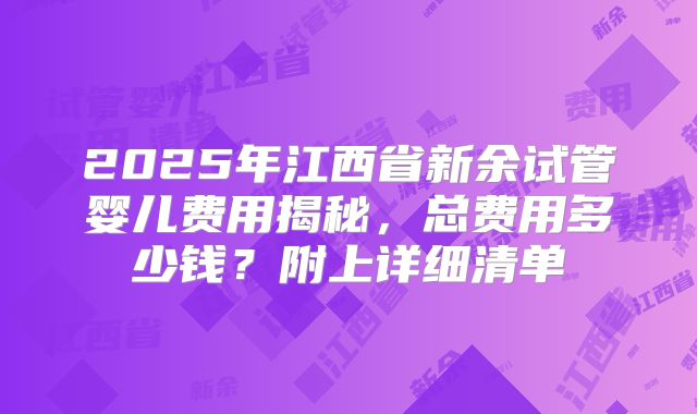 2025年江西省新余试管婴儿费用揭秘，总费用多少钱？附上详细清单