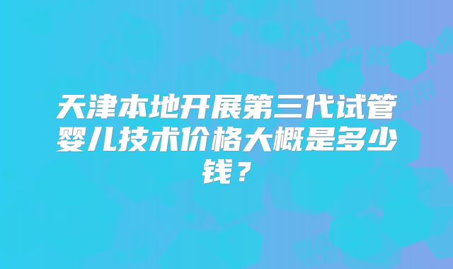 天津本地开展第三代试管婴儿技术价格大概是多少钱？