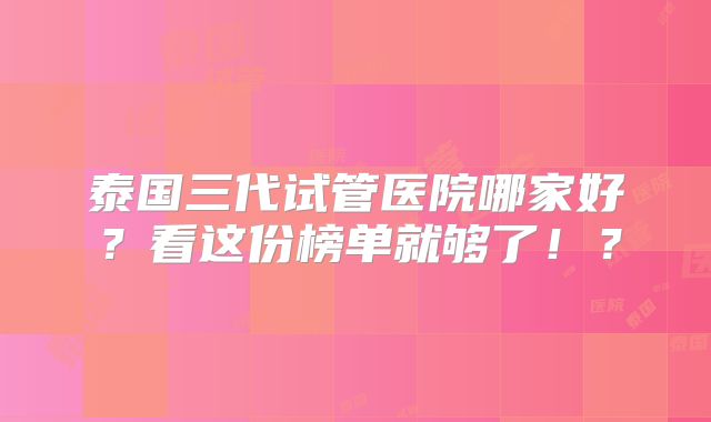 泰国三代试管医院哪家好？看这份榜单就够了！？
