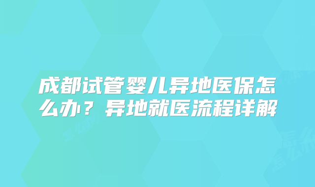 成都试管婴儿异地医保怎么办？异地就医流程详解