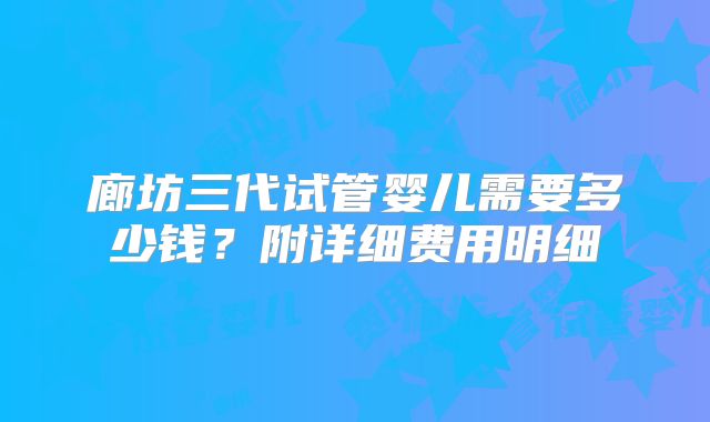 廊坊三代试管婴儿需要多少钱？附详细费用明细
