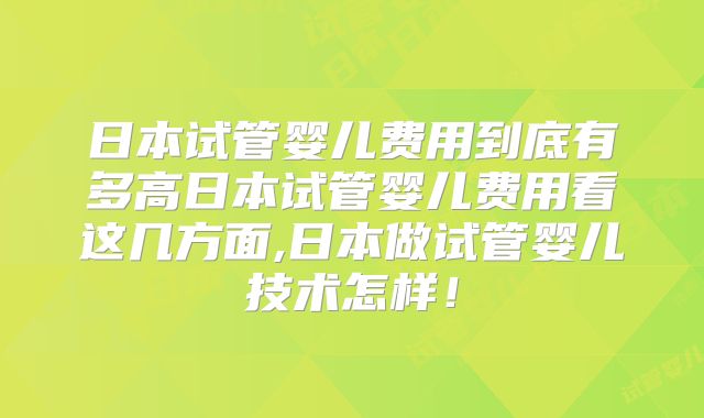 日本试管婴儿费用到底有多高日本试管婴儿费用看这几方面,日本做试管婴儿技术怎样！