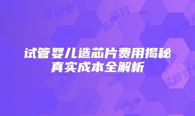 试管婴儿造芯片费用揭秘真实成本全解析