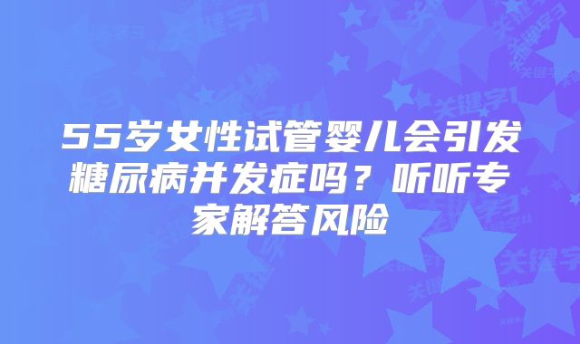 55岁女性试管婴儿会引发糖尿病并发症吗？听听专家解答风险