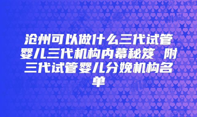 沧州可以做什么三代试管婴儿三代机构内幕秘笈 附三代试管婴儿分娩机构名单