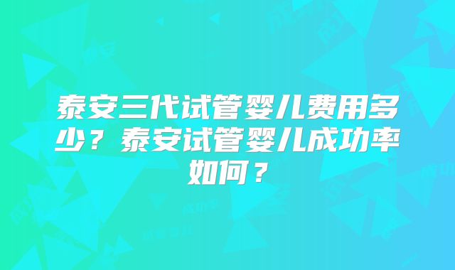 泰安三代试管婴儿费用多少？泰安试管婴儿成功率如何？