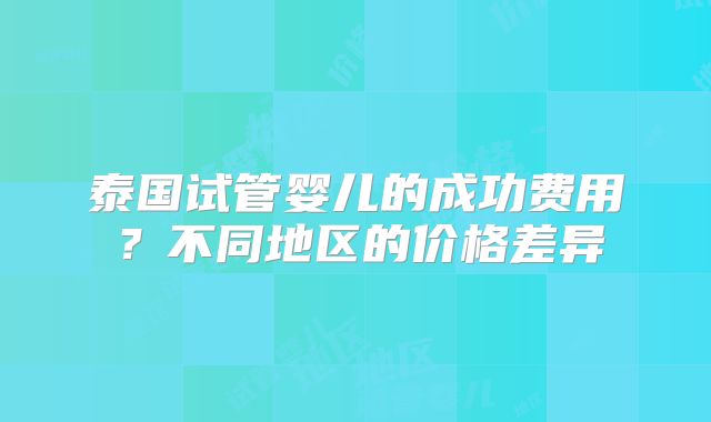 泰国试管婴儿的成功费用？不同地区的价格差异
