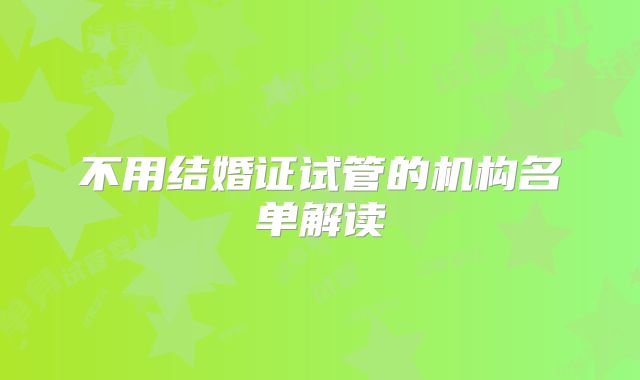 不用结婚证试管的机构名单解读