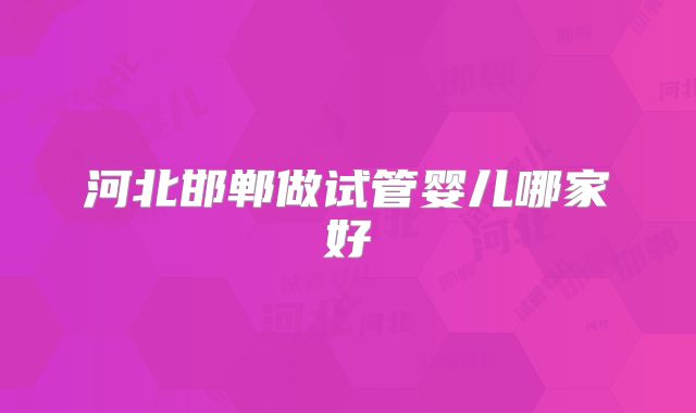 河北邯郸做试管婴儿哪家好