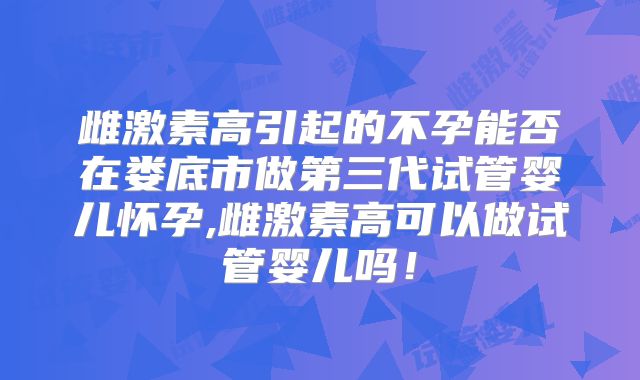 雌激素高引起的不孕能否在娄底市做第三代试管婴儿怀孕,雌激素高可以做试管婴儿吗！