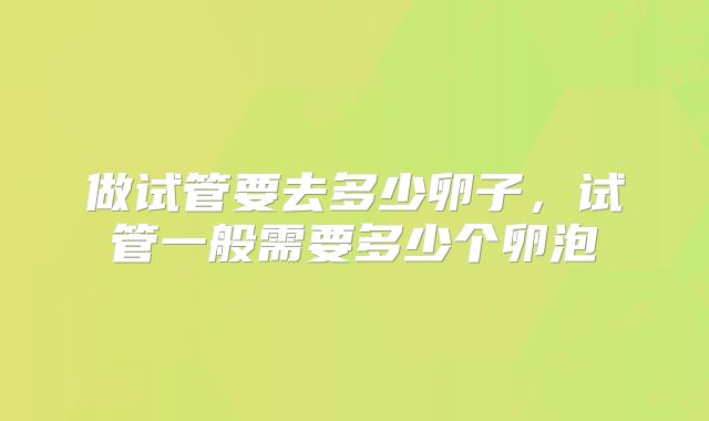 做试管要去多少卵子,试管一般需要多少个卵泡