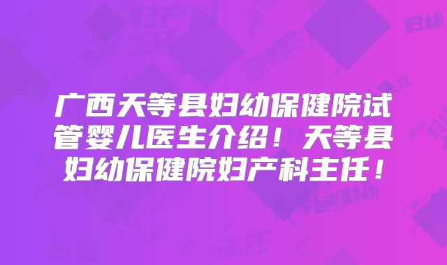 广西天等县妇幼保健院试管婴儿医生介绍!天等县妇幼保健院妇产科主任!
