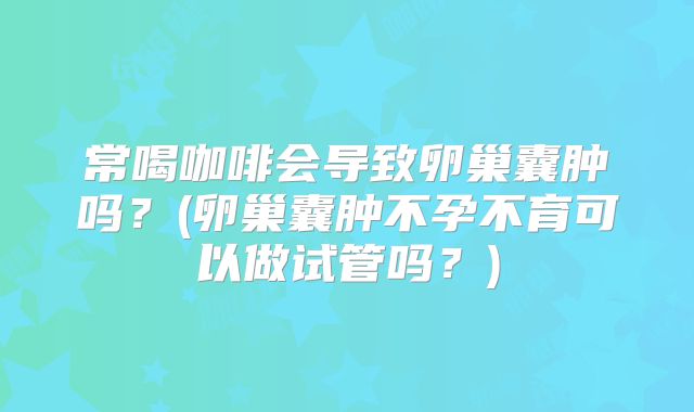 常喝咖啡会导致卵巢囊肿吗？(卵巢囊肿不孕不育可以做试管吗？)