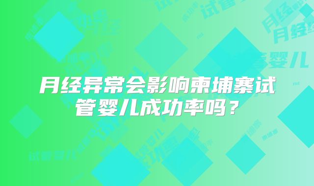 月经异常会影响柬埔寨试管婴儿成功率吗？