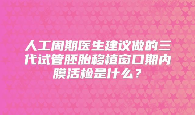 人工周期医生建议做的三代试管胚胎移植窗口期内膜活检是什么？