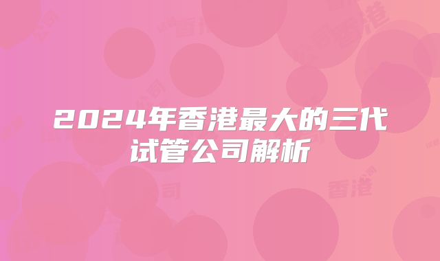 2024年香港最大的三代试管公司解析
